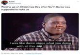 Levin @LevinVutilo Waking up on Christmas Day after North Korea was supposed to nuke us I was like damn n---- what you doing with all this cap 11:25 PM · Dec 24, 2019 · Twitter for iPhone