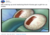 Terow @Terow5 Me waking up and realizing North Korea got a gift for us today 4:36 AM · Dec 25, 2019 · Twitter for iPhone