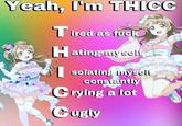 Yeah, I'm THICC T ired as f--- Hating uyseli 1. solating myselí constantly Crying a lot Cugly
