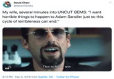 David Chen @davechensky My wife, several minutes into UNCUT GEMS: "I want horrible things to happen to Adam Sandler just so this cycle of terribleness can end." This is how I win. GIF 9:13 PM · Dec 5, 2019 from Seattle, WA · Twitter for iPhone