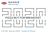 K-- & Go K--&Go @kumandgo ||||| ||| PIZZA BUT FOR BREAKFAST 7:41 PM · Dec 24, 2019 · Twitter for iPhone