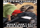 METO KIND STRANGER WHEN I DON'T GET GOLD ON CAKE DAY