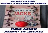 PEOPLE CRYING ABOUT STEPPING ON LEGOS 10 IT'S FUN TO PLAY ACKS HAVE NEVER HEARD OF JACKS!