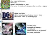 >The creatures follows you >Good plot >None of the creatures are static >You can let the creatures level up even they are not on you party TORY CEROOR BAN DAI Wi-Fi A AANA010 GETHDO008E NTR-AONJUPN DOM >Great 3D graphics >Better animations than Pokémon Sword & Shield >No random battles for impatient people DRAGON QUEST MONSTERS-Joker CERO nintendo Wi-Fi connection SQUARE ENIX. NTR-AJRJ-JPN The Pokémon Company Nintendo The Pokémon Company Nintendo >Terrible pacing >Laughable 3D graphics >Terrible plot >Static creatures for the most part >Lackluster animations Pokémon Pokém on CERO CERO Wi-Fi Wi-Fi NTR-ADAJ-JPN NTR-APAJ-JPN NINTENDODS. NINTENDODS. SOBON3ININ DONEININ