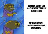 MY MOM WHEN SHE ACCIDENTALLY SPILLS SOMETHING MY MOM WHENI ACCIDENTALLY SPILL SOMETHING