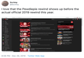 5crimy @5crimy 绅士 Chen I love that the Pewdiepie rewind shows up before the actual official 2019 rewind this year. httpswww.yeutube.com/esutsseanheryend201 Youlube" rewind 2019 Home E FILTER YouTube Rewind Trending YouTube YouTube Rewind 2019, but it's actually good Pee M v heurs ngo In 2018, wemade something you diant ike. For Rewind 2019, s e what you DID ke Editby aryrg gonde Suberpone SEWIND New Library Hatory YouTube Rewind 2019: For the Record | aYouTubeRewind Youtbe Ta vie we Watch Later YoUTube Rewind 2019 Forthe Record e IND In 201 wemade something u diant ie For Revind 2019 ets se what ynu DID lke. Celetrating Likad video the oreator mue nd KEWIND Reddt Youtube Rewind 2018 Everyone Contols Rewind YouTubeewind NEWIND Show more 194 viems - 12menthe ag Pokimane Reacts To YouTube Rewind 2019, but it's actually good Kna views 3 hours ge YouTube Rewind The Shupe of 2017 SUBSCRIPTIONS Orgnal viden hpwyabe comwtcherdinetke Pewdepie ITubetewind SUCH ETTE 231M vies-2 yu ago New MSuicideSheep SEWIND Goblina From YouTbe Rewind The uimate 2014 ChallengeouTubelewind 23 vies yge Watching PewDiePle's Rewind Pokmane Too 22K viewshours ago 4SEN The is actunly good Pewdvideo-psytbe creted sei coud upload eAbout ehis channel was The Game The YouTube Rewind Now watch Me 2015Youtubekewind SEWIND 1SIMe yesa Dead Meat New h001 wiur Soot Youtube Rewind Tun Down for MEME SEWIND Meme Rewind 2019 2014 3 M vies -2 wets nge f ye botyidame hek gin Mashey ad Niumared 13M viewsy age oyanek Show 743 more MORE FROM YOUTUBE YouTube Premum AWE MADEIT! XOc Reacts to YouTube Rewind 2019, but its actually good by PewDiePie Gaming MOOW - EK vies - 2hous go Peee videe httpryoutu bedtfie Pene mberbe Ike nd tum on motficationt f you ute.com/wa elcecO ejed the vide stea 8:06 PM · Dec 29, 2019 · Twitter Web App