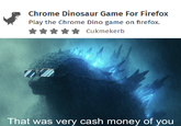 Chrome Dinosaur Game For Firefox Play the Chrome Dino game on firefox. Cukmekerb That was very cash money of you