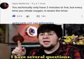 Hype MyNizzle · il y a 1 mois You technically only have 2 minutes to live, but every time you inhale oxygen, it resets the timer. Ib 6,9 k 184 1 AFFICHER LES 184 RÉPONSES I have several questions.