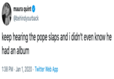 Album maura quint O @behindyourback keep hearing the pope slaps and i didn't even know he had an album 1:38 PM · Jan 1, 2020 - Twitter Web App