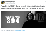 Sleeping Dragon @dormiensdraco Page 364 of 365? Sorry, l'm only interested in turning to page 394. Severus Snape says it's THE page to turn to. TURN TO PAGE 394 5:53 AM · Dec 30, 2014 · Twitter Web Client
