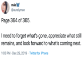máe @aurelymae Page 364 of 365. I need to forget what's gone, appreciate what still remains, and look forward to what's coming next. 1:03 PM · Dec 29, 2019 · Twitter for iPhone