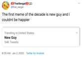 & ThatSergal& ÇO @that_sergal The first meme of the decade is new guy and I couldnt be happier Trending in United States New Guy 54K Tweets 8:35 AM · Jan 2, 2020 · Twitter for Android