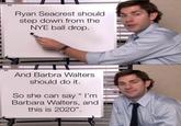 Ryan Seacrest should step down from the NYE ball drop. And Barbra Walters should do it. So she can say “ I'm Barbara Walters, and this is 2020".