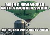 ME IN A NEW WORLD WITH A WOODEN SWORD MY FRIEND WHO JUST JOINED imgflip.com