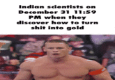Indian scientists on December 31 11:59 PM when they discover how to turn s--- into gold