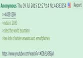 Report Anonymous Thu 09 Jul 2015 12:27:14 No.44383254 >>44381269 >india in 2030 >rules the world economy >has lots of white servants and smartphones https://www.youtube.com/watch?v=XI062LGF9]M