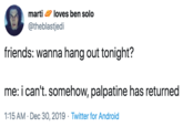 friends: wanna hang out tonight?  me: i can't. somehow, palpatine has returned marti 2 loves ben solo @theblastjedi friends: wanna hang out tonight? me: i can't. somehow, palpatine has returned 1:15 AM · Dec 30, 2019 · Twitter for Android