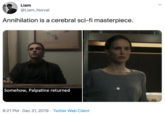 Annihilation is a cerebral sci-fi masterpiece. Liam @Liam_Norval Annihilation is a cerebral sci-fi masterpiece. Somehow, Palpatine returned 9:21 PM · Dec 31, 2019 · Twitter Web Client