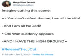 Holy-Wan Kenobi @highgroundben Imagine cutting this scene: «- You can't defeat the me, I am all the sith! -And I am all the Jedi! * Obi Wan suddenly appears -AND I HAVE THE HIGH GROUND» #ReleaseTheJJCut 11:55 AM · Jan 2, 2020 · Twitter for iPhone