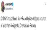 Adam Best @adamcbest Dr. Phil's house looks like NRA lobbyists dropped a bunch of acid then designed a Cheesecake Factory.