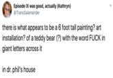 Episode IX was good, actually (Kathryn) @TransSalamander there is what appears to be a 6 foot tall painting? art installation? of a teddy bear (?) with the word F--- in giant letters across it in dr. phil's house