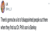 L.V. @Mrs_L_V There's gonna be a lot of disappointed people out there when they find out Dr. Phil's son is Banksy