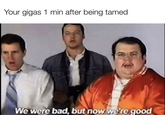 Your gigas 1 min after being tamed We were bad, but now we're good