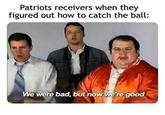 Patriots receivers when they figured out how to catch the ball: We were bad, but now we're good