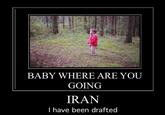 BABY WHERE ARE YOU GOING IRAN I have been drafted