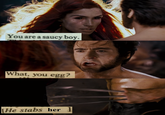 x-men last stand You are a saucy boy. What, you egg? He stabs her