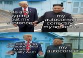 Me after typing out my sentence, my autocorrect correcting my sentence me correcting the autocorrect to what I actually want my autocorrect 10