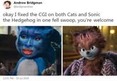 Andrew Bridgman @bridgmandrew okay I fixed the CGI on both Cats and Sonic the Hedgehog in one fell swoop, you're welcome 12:01 PM - 19 Jul 2019