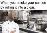 When you smoke your salmon by rolling it into a cigar... shef