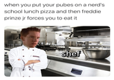 when you put your pubes on a nerd's school lunch pizza and then freddie prinze jr forces you to eat it shef @hauntedtoilet