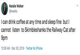 Natalie Walker @nwalks I can drink coffee at any time and sleep fine but I cannot listen to Skimbleshanks the Railway Cat after 9pm 12:06 AM · Dec 30, 2019 · Twitter for iPhone