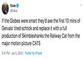 Slade @Slade If the Globes were smart they'd axe the first 10 mins of Gervais' tired schtick and replace it with a full production of Skimbleshanks the Railway Cat from the major motion picture CATS 5:31 PM · Jan 5, 2020 · Twitter for iPhone