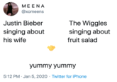 MEENA @xomeens The Wiggles Justin Bieber singing about singing about his wife fruit salad yummy yummy 5:12 PM · Jan 5, 2020 · Twitter for iPhone