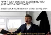 "I'M NEVER COMING BACK HERE, YOU JUST LOST A CUSTOMER!" successful multi-million dollar company: wOW congrats! I dont give a f---!