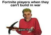 Fortnite players when they can't build in war guess i'll die