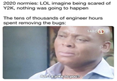 Remember 1999? 2020 normies: LOL imagine being scared of Y2K, nothing was going to happen The tens of thousands of engineer hours spent removing the bugs: SABC 1 Amlajoke to you?