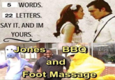 5 WORDS. 22 LETTERS. SAY IT, AND IM YOURS. Jones BBQ FRIED and Foot Massage