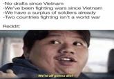 -No drafts since Vietnam -We've been fighting wars since Vietnam -We have a surplus of soldiers already -Two countries fighting isn't a world war Reddit: We're all gonna die!