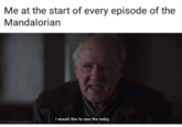 Me at the start of every episode of the Mandalorian I would like to see the baby.