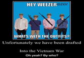 HEY WEEZER ezer WHATS WITH THE OUTFITS? Unfortunately we have been drafted Into the Vietnam War Oh yeah? By who?