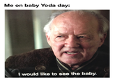 Me on baby Yoda day: I would like to see the baby.