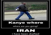 Kanye where where are you going? IRAN i have been drafted