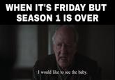 WHEN IT'S FRIDAY BUT SEASON 1 IS OVER I would like to see the baby.