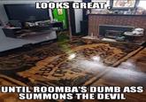 LOOKS GREAT UNTIL ROOMBA'S DUMB ASS SUMMONS THE DEVIL ABCDEFO OPORSTU 012 3789