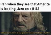 Iran when they see that America is loading Lizzo on a B-52 @humanity.gone26 What can men do against such reckless hate?
