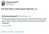 Jameela Jamil @jameelajamil And that folks, is what power looks like. sky @SkyNewsBreak · 23h Sky News Breaking news breaking The Duke and Duchess of Sussex have said in a statement they "intend to step back as 'senior' members of the Royal Family and work to become financially independent" Show this thread 2:14 PM · Jan 8, 2020 · Twitter for iPhone